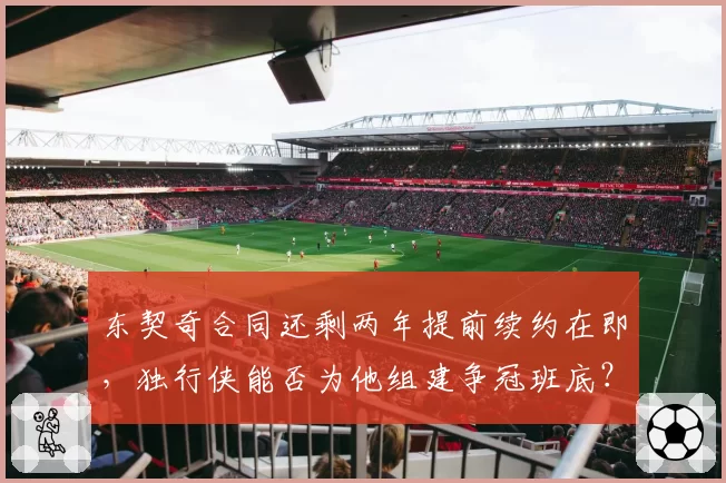 东契奇合同还剩两年提前续约在即，独行侠能否为他组建争冠班底？