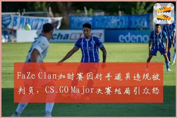 FaZe Clan加时赛因对手道具违规被判负，CS_GO Major决赛结局引众怒