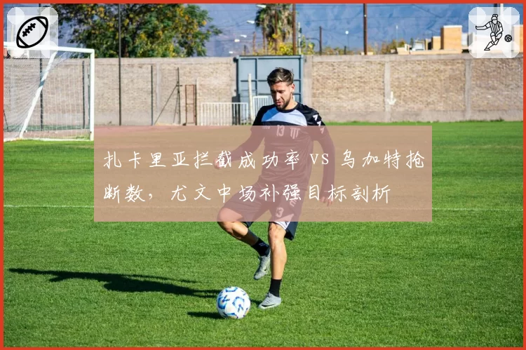 扎卡里亚拦截成功率 vs 乌加特抢断数，尤文中场补强目标剖析