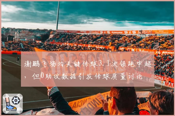 谢鹏飞场均关键传球3.1次领跑中超，但0助攻数据引发传球质量讨论