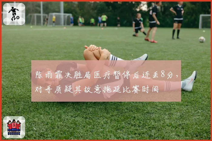 陈雨霏决胜局医疗暂停后连丢8分，对手质疑其故意拖延比赛时间