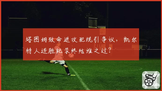 塔图姆致命进攻犯规引争议，凯尔特人连胜纪录终结谁之过？