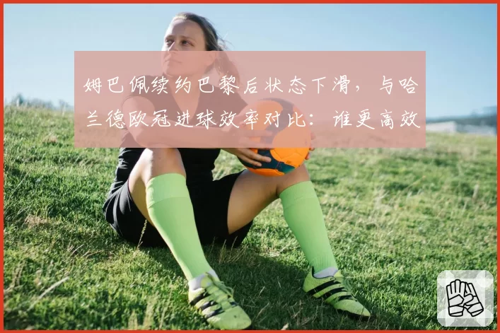 姆巴佩续约巴黎后状态下滑，与哈兰德欧冠进球效率对比：谁更高效？