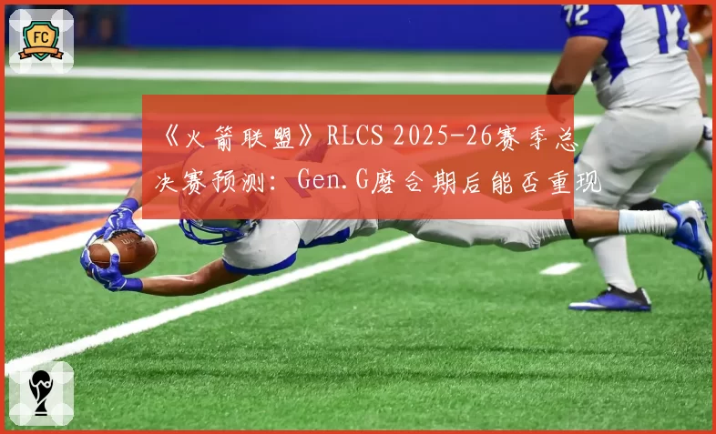 《火箭联盟》RLCS 2025-26赛季总决赛预测：Gen.G磨合期后能否重现王朝统治力？