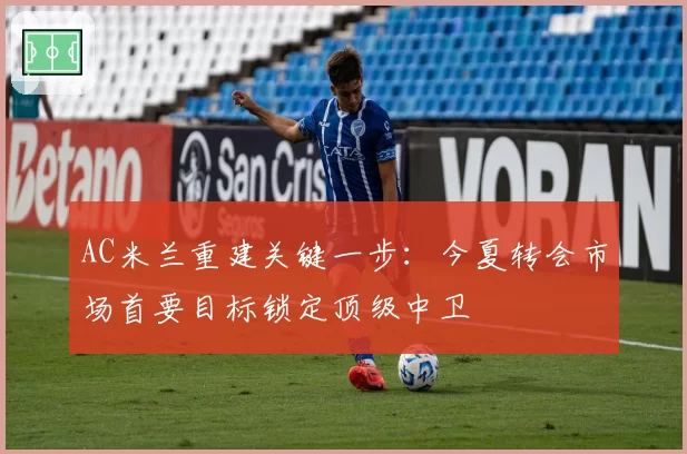 AC米兰重建关键一步：今夏转会市场首要目标锁定顶级中卫