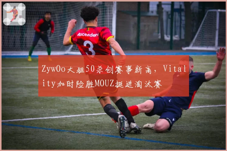 ZywOo大狙50杀创赛事新高，Vitality加时险胜MOUZ挺进淘汰赛