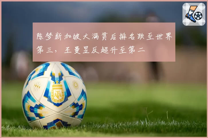 陈梦新加坡大满贯后排名跌至世界第三，王曼昱反超升至第二