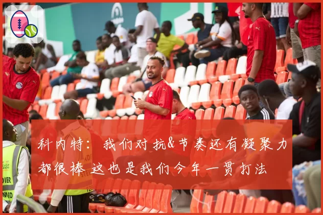 科内特：我们对抗&节奏还有凝聚力都很棒 这也是我们今年一贯打法