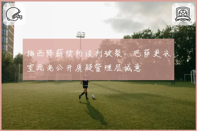 梅西降薪续约谈判破裂，巴萨更衣室元老公开质疑管理层诚意
