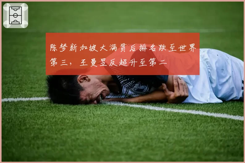 陈梦新加坡大满贯后排名跌至世界第三，王曼昱反超升至第二
