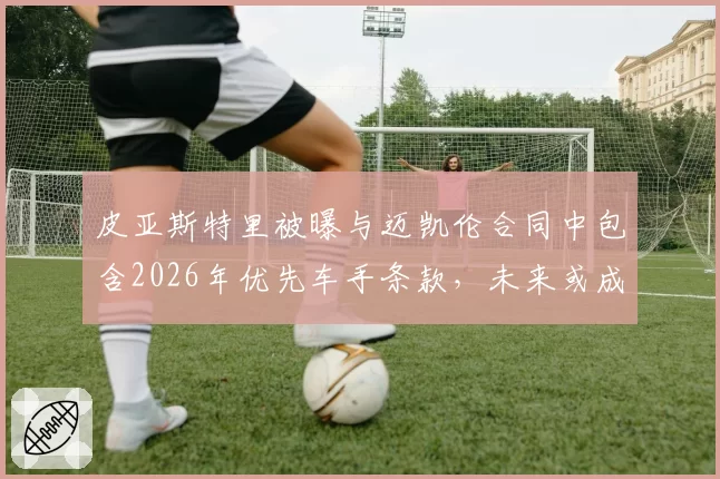 皮亚斯特里被曝与迈凯伦合同中包含2026年优先车手条款，未来或成争冠核心