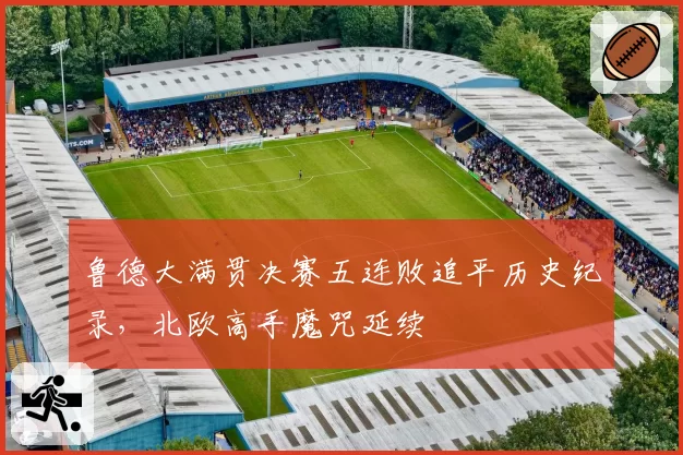 鲁德大满贯决赛五连败追平历史纪录，北欧高手魔咒延续