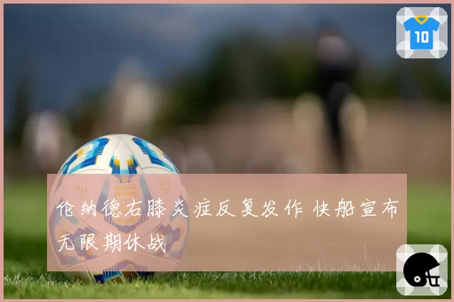伦纳德右膝炎症反复发作 快船宣布无限期休战
