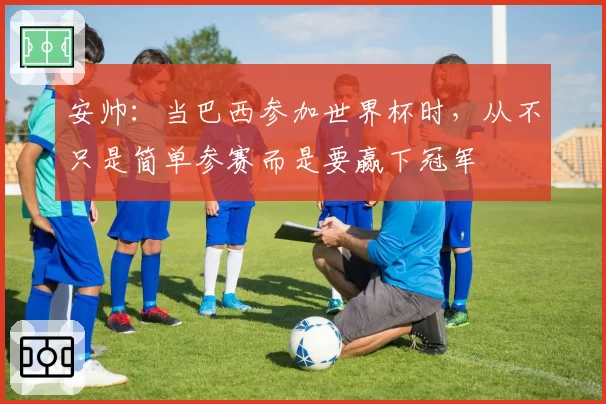 安帅：当巴西参加世界杯时，从不只是简单参赛而是要赢下冠军