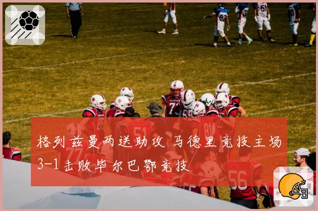 格列兹曼两送助攻 马德里竞技主场3-1击败毕尔巴鄂竞技