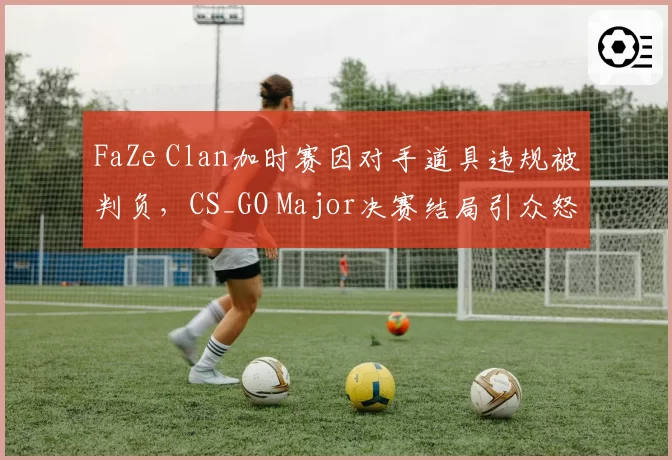FaZe Clan加时赛因对手道具违规被判负，CS_GO Major决赛结局引众怒