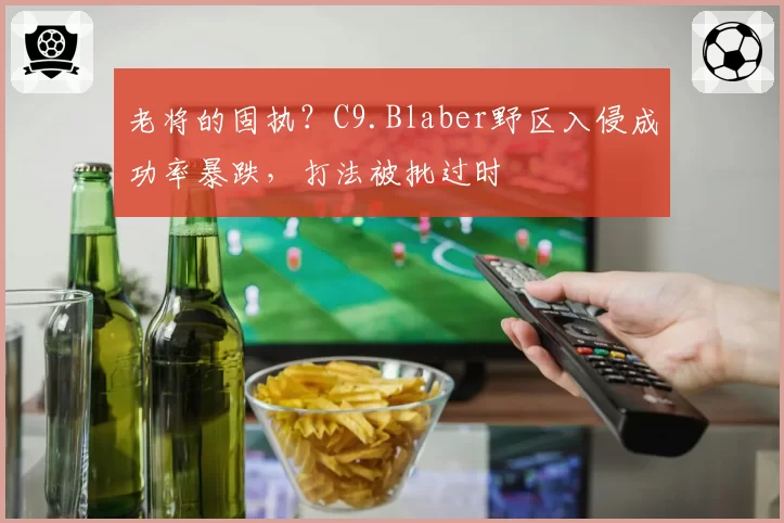 老将的固执?C9.Blaber野区入侵成功率暴跌,打法被批过时