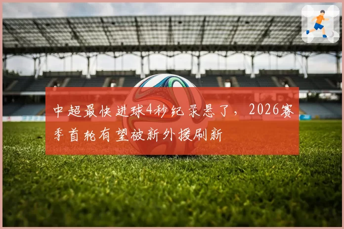 中超最快进球4秒纪录悬了，2026赛季首轮有望被新外援刷新