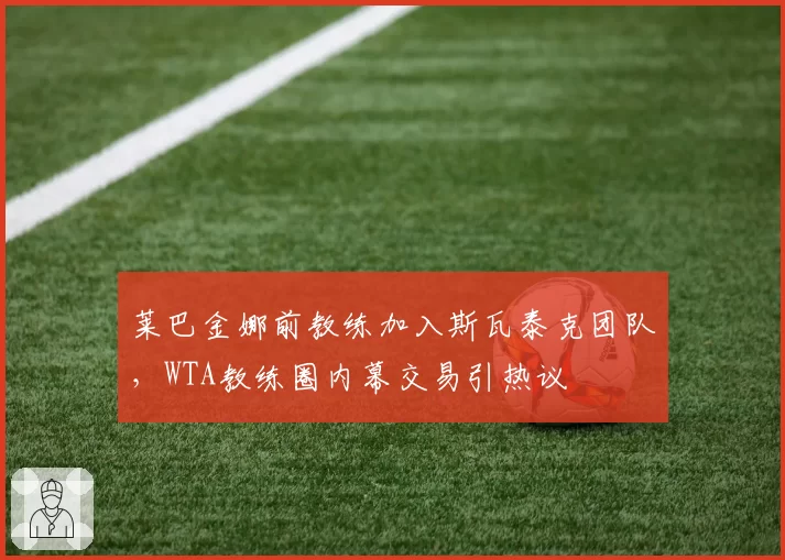 莱巴金娜前教练加入斯瓦泰克团队，WTA教练圈内幕交易引热议