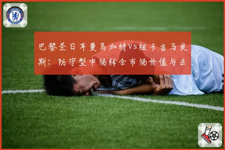 巴黎圣日耳曼乌加特vs纽卡吉马良斯：防守型中场转会市场价值与去向分析