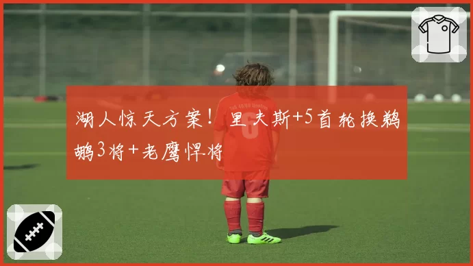 湖人惊天方案!里夫斯+5首轮换鹈鹕3将+老鹰悍将