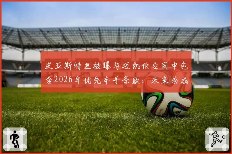 皮亚斯特里被曝与迈凯伦合同中包含2026年优先车手条款，未来或成争冠核心