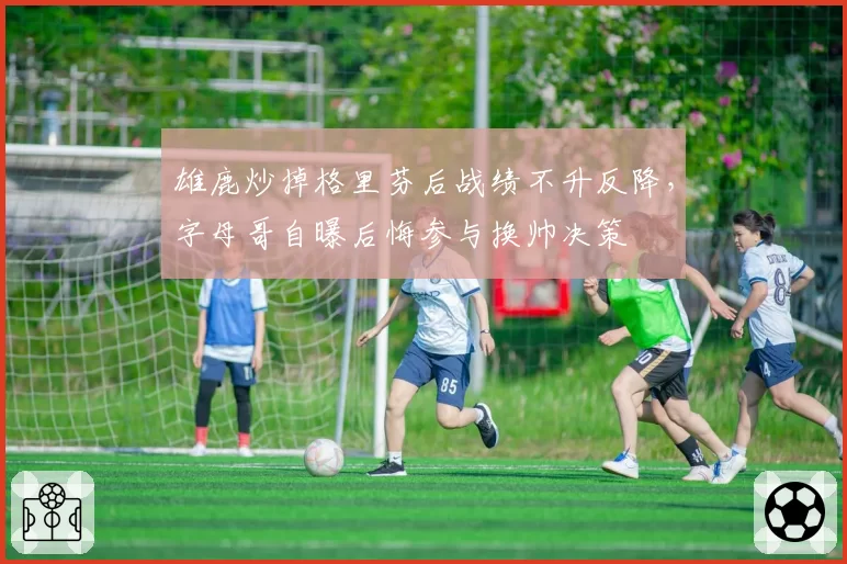 雄鹿炒掉格里芬后战绩不升反降，字母哥自曝后悔参与换帅决策