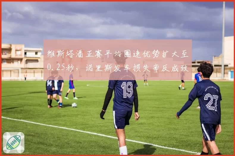 维斯塔潘正赛平均圈速优势扩大至0.25秒,诺里斯发车损失率反成致命短板