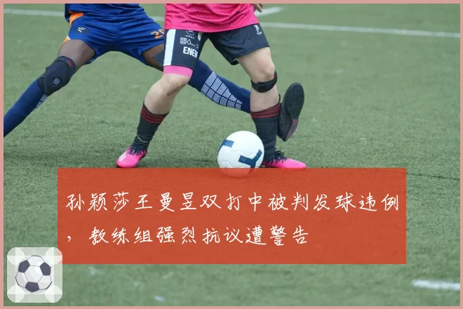 孙颖莎王曼昱双打中被判发球违例，教练组强烈抗议遭警告