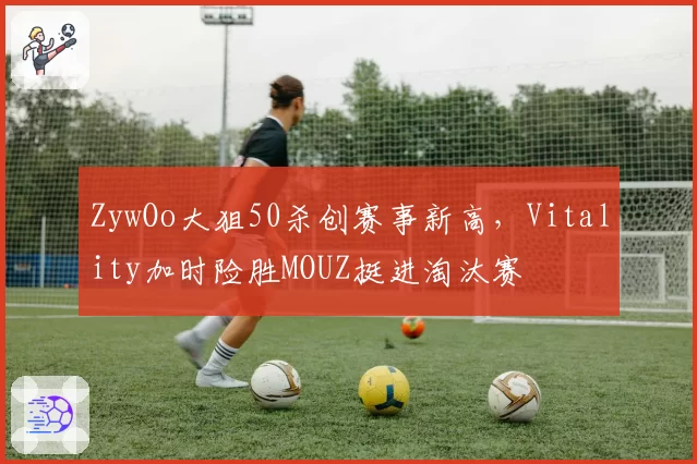 ZywOo大狙50杀创赛事新高，Vitality加时险胜MOUZ挺进淘汰赛