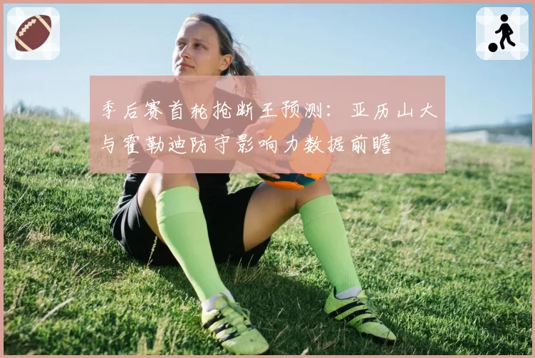 季后赛首轮抢断王预测：亚历山大与霍勒迪防守影响力数据前瞻