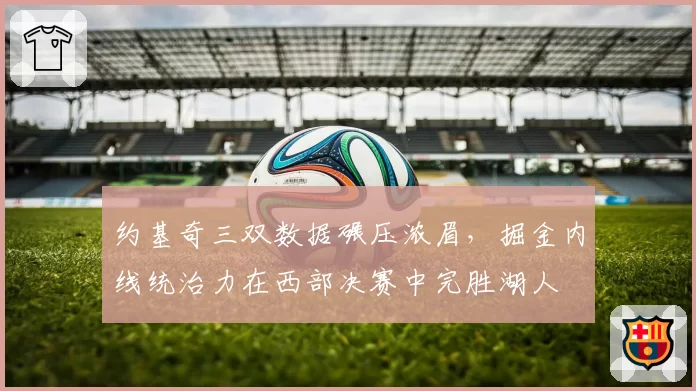 约基奇三双数据碾压浓眉，掘金内线统治力在西部决赛中完胜湖人