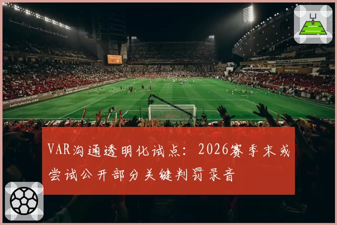 VAR沟通透明化试点：2026赛季末或尝试公开部分关键判罚录音