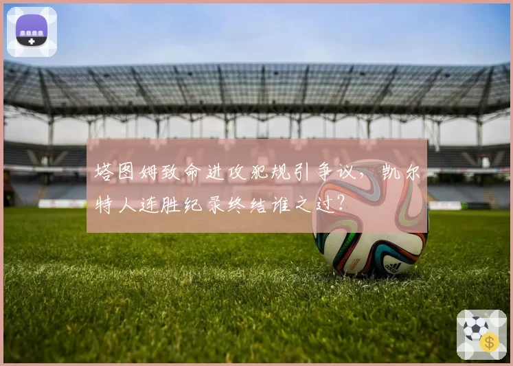 塔图姆致命进攻犯规引争议，凯尔特人连胜纪录终结谁之过？