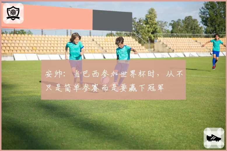 安帅：当巴西参加世界杯时，从不只是简单参赛而是要赢下冠军