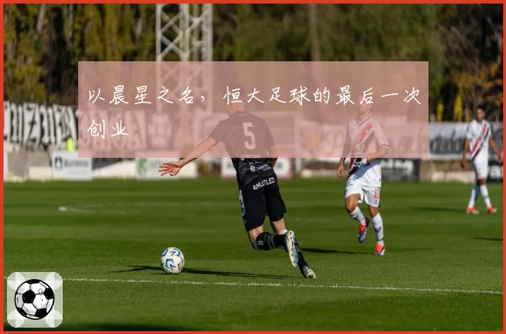 以晨星之名，恒大足球的最后一次创业