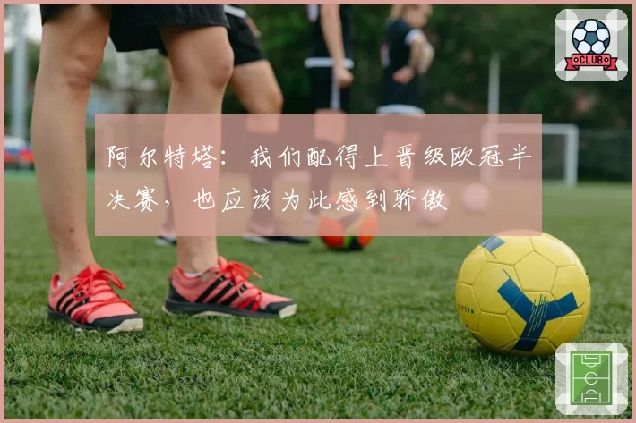 阿尔特塔：我们配得上晋级欧冠半决赛，也应该为此感到骄傲