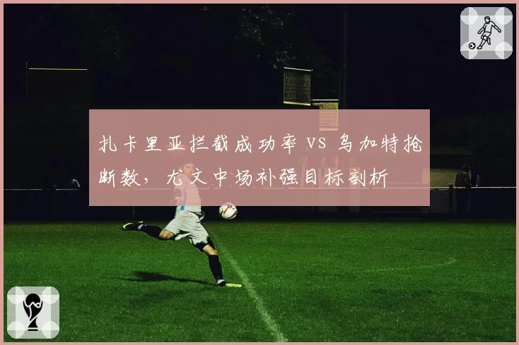 扎卡里亚拦截成功率 vs 乌加特抢断数，尤文中场补强目标剖析