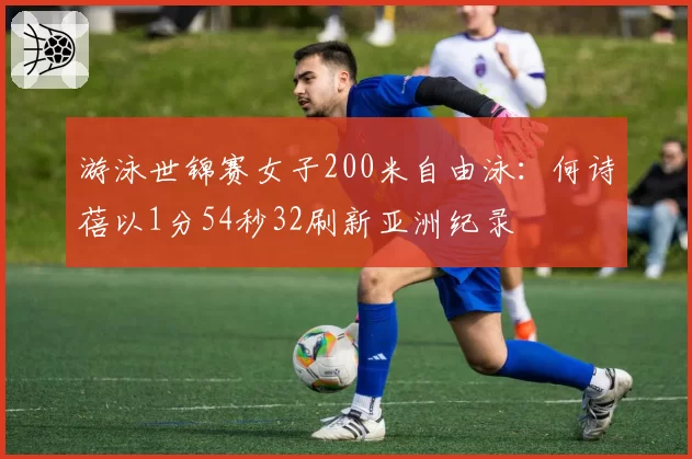 游泳世锦赛女子200米自由泳：何诗蓓以1分54秒32刷新亚洲纪录