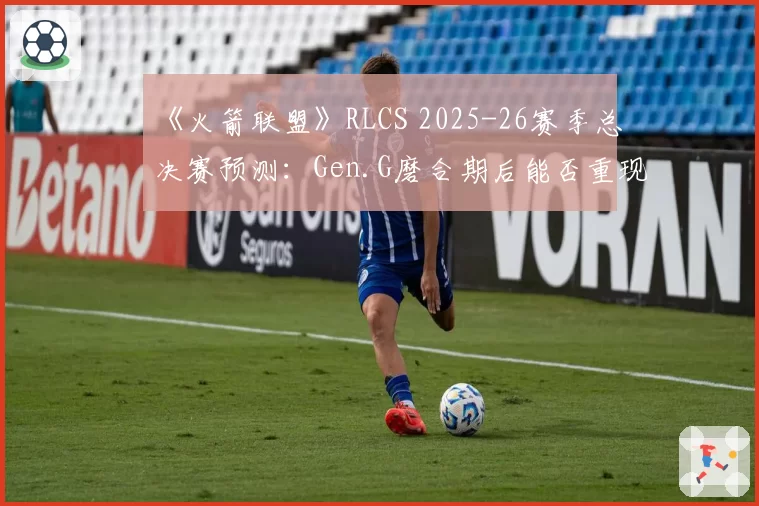 《火箭联盟》RLCS 2025-26赛季总决赛预测：Gen.G磨合期后能否重现王朝统治力？